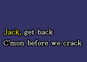 Jack, get back

Cmon before we crack