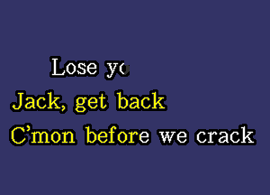 Lose y(

Jack, get back

Cmon before we crack