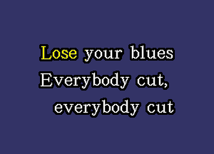 Lose your blues

Everybody cut,

everybody cut