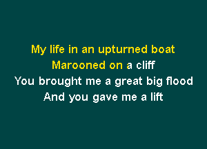 My life in an upturned boat
Marooned on a cliff

You brought me a great big flood
And you gave me a lift