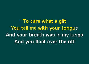 To care what a gift
You tell me with your tongue

And your breath was in my lungs
And you float over the rift