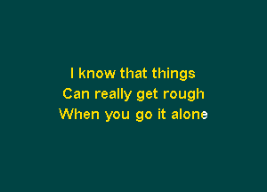 I know that things
Can really get rough

When you go it alone