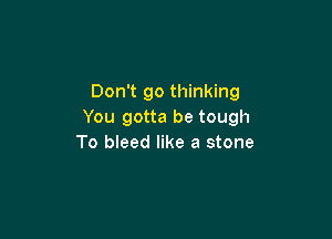 Don't go thinking
You gotta be tough

To bleed like a stone