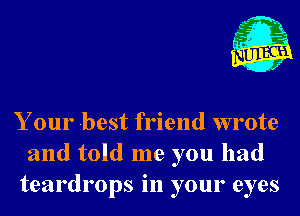 A

.L
C 1
(H 4

f

Your best friend wrote
and told me you had
teardrops in your eyes