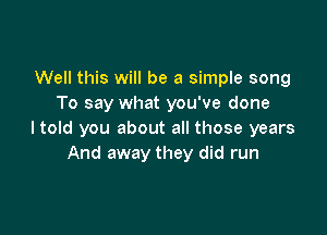 Well this will be a simple song
To say what you've done

I told you about all those years
And away they did run