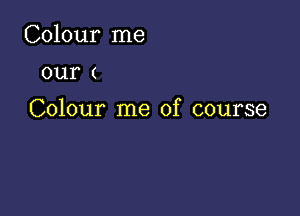 Colour me
our (

Colour me of course