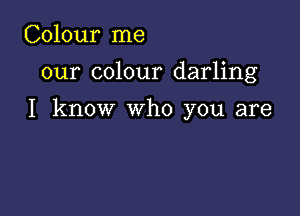 Colour me
our colour darling

I know who you are