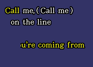 Call me,(Call me)
on the line

uu re coming from