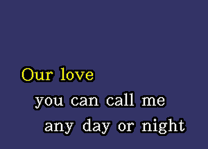 Our love
you can call me

any day or night