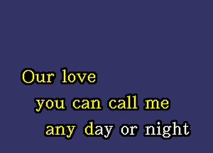 Our love
you can call me

any day or night