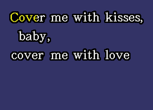 Cover me With kisses,
baby,

cover me With love