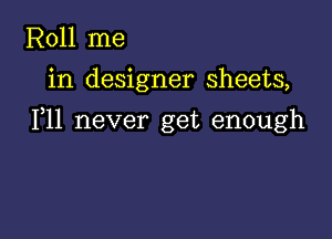 R011 me
in designer sheets,

F11 never get enough