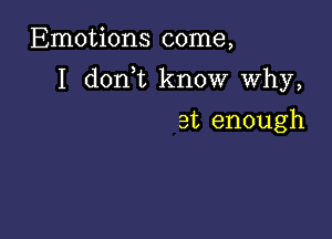 Emotions come,

I dorft know why,

at enough