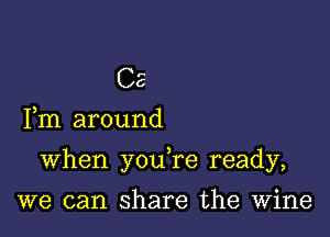 Fm around

when you,re ready,

we can share the Wine