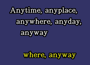 Anytime, anyplace,

anywhere, anyday,
anyway

where, anyway