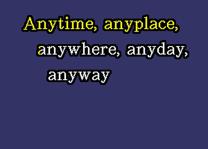 Anytime, anyplace,

anywhere, anyday,
anyway