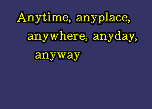 Anytime, anyplace,

anywhere, anyday,
anyway