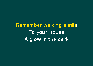 Remember walking a mile
To your house

A glow in the dark
