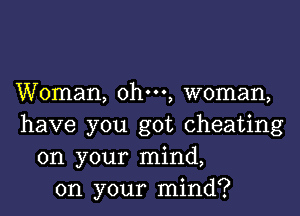 Woman, ohm, woman,

have you got cheating
on your mind,
on your mind?