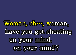 Woman, ohm, woman,

have you got cheating
on your mind,
on your mind?