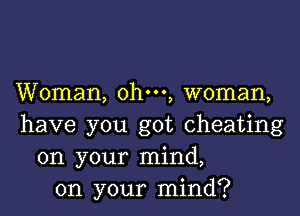 Woman, ohm, woman,

have you got cheating
on your mind,
on your mind?