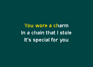 You wore a charm
In a chain that I stole

It's special for you