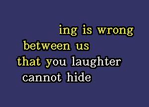 ing is wrong
between us

that you laughter
cannot hide