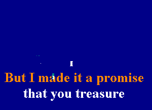 I
But I made it a promise
that you treasure