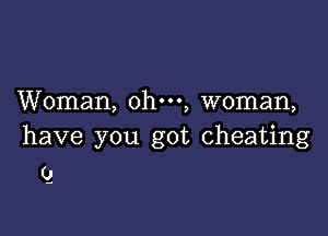 Woman, ohm, woman,

have you got cheating

(J