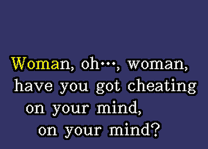 Woman, ohm, woman,

have you got cheating
on your mind,
on your mind?