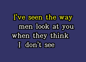 Fve seen the way
men look at you

when they think
I don t see