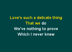 Love's such a delicate thing
That we do

We've nothing to prove
Which I never knew