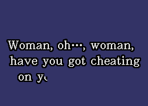 Woman, ohm, woman,

have you got cheating
on YK