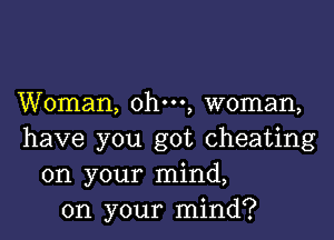 Woman, ohm, woman,

have you got cheating
on your mind,
on your mind?