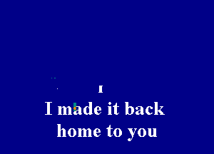 I made it back
home to you