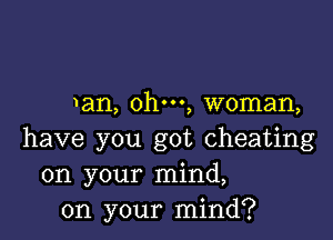 1an, ohm, woman,

have you got cheating
on your mind,
on your mind?