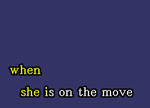 when

she is on the move