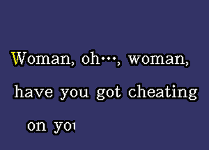 Woman, ohm, woman,

have you got cheating

on you