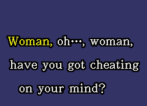 Woman, ohm, woman,

have you got cheating

on your mind?