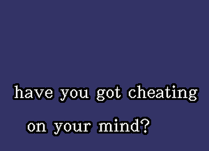 have you got cheating

on your mind?