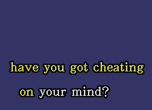 have you got cheating

on your mind?