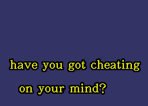 have you got cheating

on your mind?