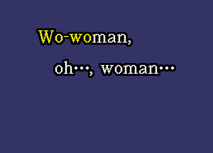 Wo-woman,

ohm, woman-