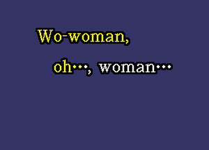 Wo-woman,

ohm, woman-