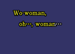 Wo-woman,

ohm, woman-