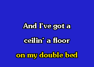 And I've got a

ceilin' a floor

on my double bed