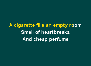 A cigarette fills an empty room
Smell of heartbreaks

And cheap perfume