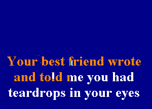Your best ffriend wrote
and told me you had
teardrops in your eyes