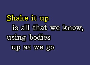 Shake it up
is all that we know,

using bodies
up as we go