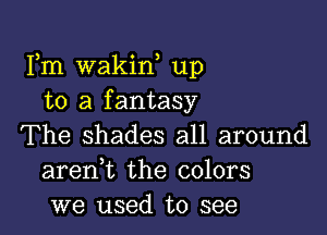Fm wakiw up
to a fantasy

The shades all around
areni the colors
we used to see